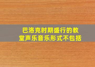 巴洛克时期盛行的教堂声乐音乐形式不包括