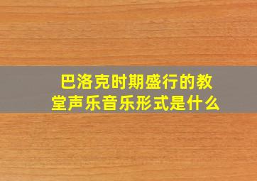 巴洛克时期盛行的教堂声乐音乐形式是什么