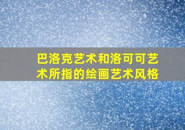 巴洛克艺术和洛可可艺术所指的绘画艺术风格