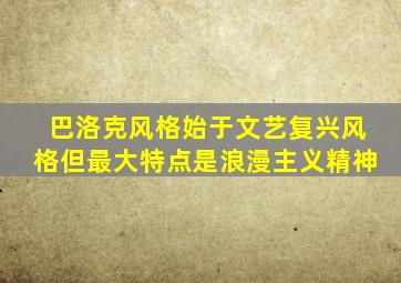 巴洛克风格始于文艺复兴风格但最大特点是浪漫主义精神