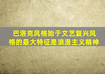 巴洛克风格始于文艺复兴风格的最大特征是浪漫主义精神