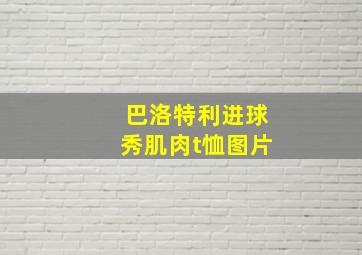 巴洛特利进球秀肌肉t恤图片