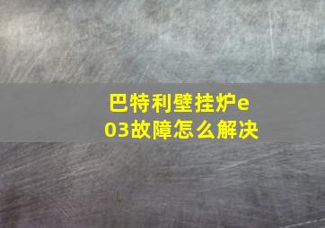 巴特利壁挂炉e03故障怎么解决