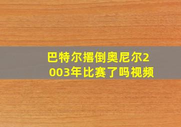 巴特尔撂倒奥尼尔2003年比赛了吗视频