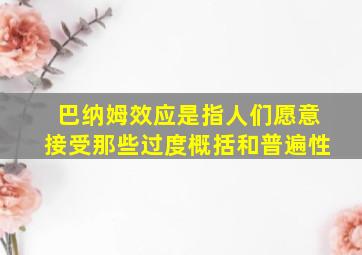 巴纳姆效应是指人们愿意接受那些过度概括和普遍性