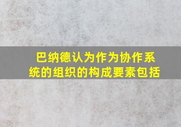 巴纳德认为作为协作系统的组织的构成要素包括