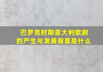 巴罗克时期意大利歌剧的产生与发展背景是什么