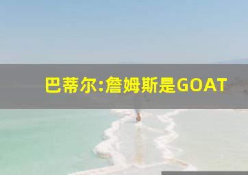 巴蒂尔:詹姆斯是GOAT