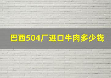 巴西504厂进口牛肉多少钱