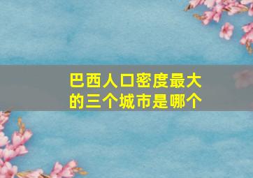 巴西人口密度最大的三个城市是哪个