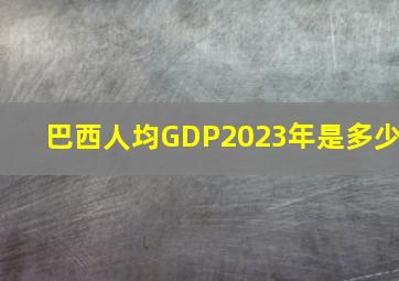 巴西人均GDP2023年是多少