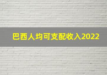 巴西人均可支配收入2022