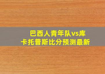 巴西人青年队vs库卡托普斯比分预测最新