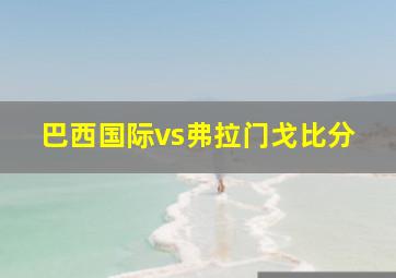 巴西国际vs弗拉门戈比分