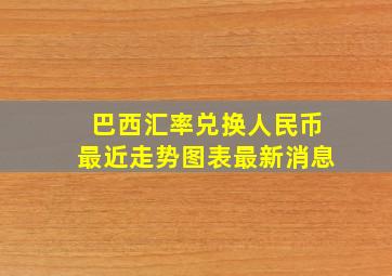 巴西汇率兑换人民币最近走势图表最新消息