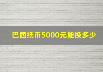 巴西纸币5000元能换多少