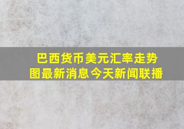 巴西货币美元汇率走势图最新消息今天新闻联播