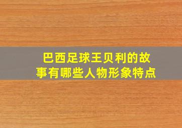 巴西足球王贝利的故事有哪些人物形象特点