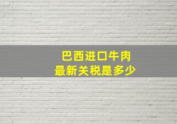 巴西进口牛肉最新关税是多少