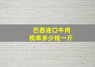 巴西进口牛肉税率多少钱一斤