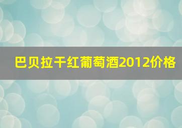 巴贝拉干红葡萄酒2012价格