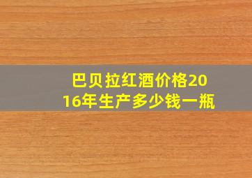 巴贝拉红酒价格2016年生产多少钱一瓶