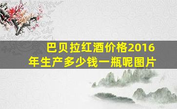 巴贝拉红酒价格2016年生产多少钱一瓶呢图片