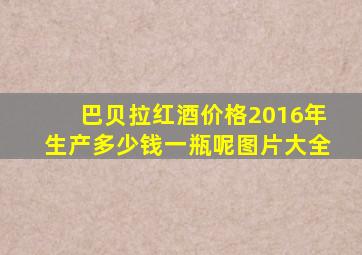 巴贝拉红酒价格2016年生产多少钱一瓶呢图片大全