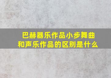 巴赫器乐作品小步舞曲和声乐作品的区别是什么