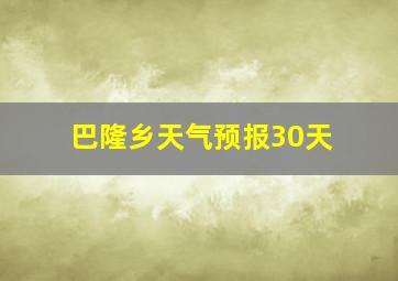 巴隆乡天气预报30天