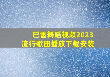 巴雷舞蹈视频2023流行歌曲播放下载安装