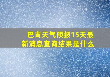 巴青天气预报15天最新消息查询结果是什么