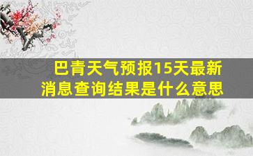 巴青天气预报15天最新消息查询结果是什么意思