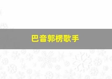 巴音郭楞歌手