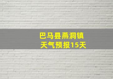 巴马县燕洞镇天气预报15天