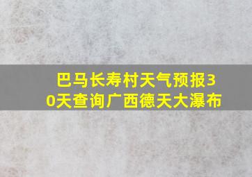 巴马长寿村天气预报30天查询广西德天大瀑布