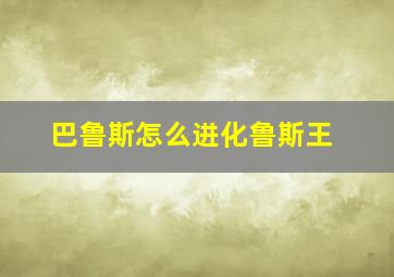 巴鲁斯怎么进化鲁斯王