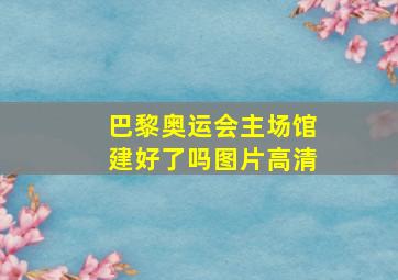 巴黎奥运会主场馆建好了吗图片高清