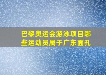 巴黎奥运会游泳项目哪些运动员属于广东面孔