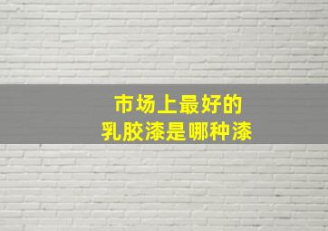 市场上最好的乳胶漆是哪种漆