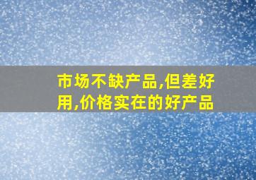 市场不缺产品,但差好用,价格实在的好产品