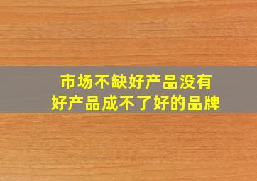 市场不缺好产品没有好产品成不了好的品牌