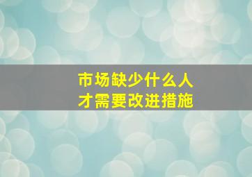 市场缺少什么人才需要改进措施