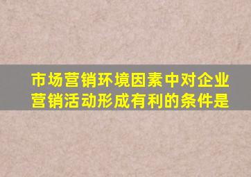 市场营销环境因素中对企业营销活动形成有利的条件是