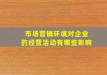 市场营销环境对企业的经营活动有哪些影响