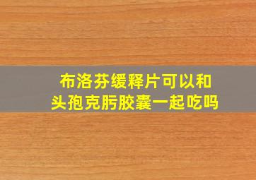 布洛芬缓释片可以和头孢克肟胶囊一起吃吗