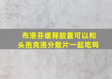 布洛芬缓释胶囊可以和头孢克洛分散片一起吃吗