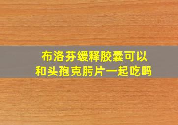 布洛芬缓释胶囊可以和头孢克肟片一起吃吗