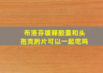 布洛芬缓释胶囊和头孢克肟片可以一起吃吗