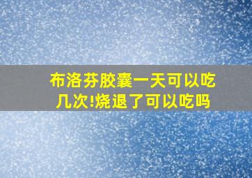 布洛芬胶囊一天可以吃几次!烧退了可以吃吗